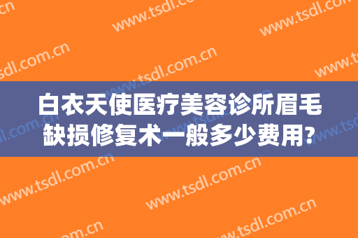 白衣天使医疗美容诊所眉毛缺损修复术一般多少费用?怎么样?(天门白衣天使医疗美容怎么样)