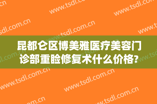 昆都仑区博美雅医疗美容门诊部重睑修复术什么价格?靠谱吗?(昆明博美医疗美容医院)