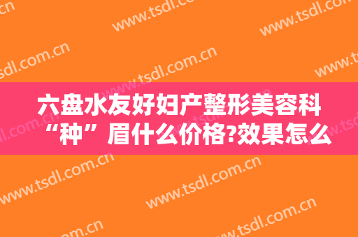 六盘水友好妇产整形美容科“种”眉什么价格?效果怎么样?