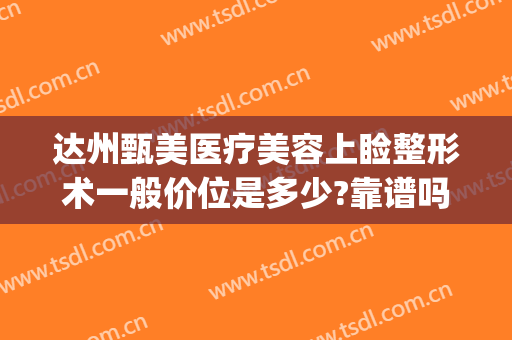 达州甄美医疗美容上睑整形术一般价位是多少?靠谱吗?(达州美容整形医院)