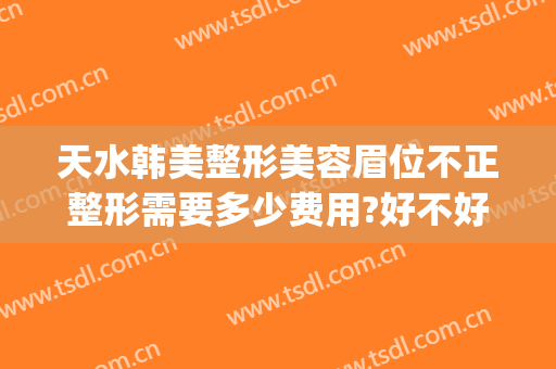 天水韩美整形美容眉位不正整形需要多少费用?好不好?(天水韩美整形医院怎么样)