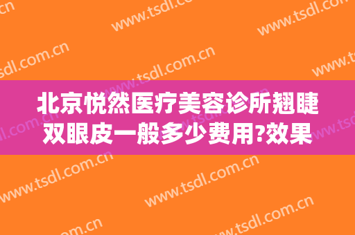 北京悦然医疗美容诊所翘睫双眼皮一般多少费用?效果怎么样?(北京美容医院双眼皮)