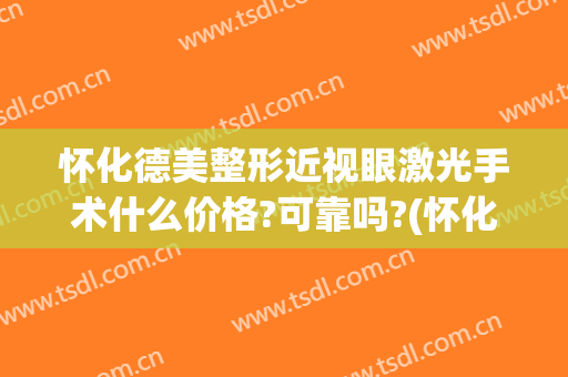 怀化德美整形近视眼激光手术什么价格?可靠吗?(怀化德美整形可以吗)