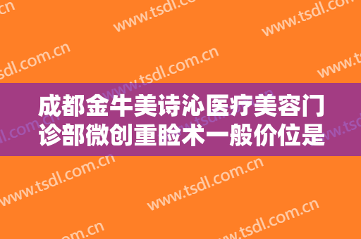 成都金牛美诗沁医疗美容门诊部微创重睑术一般价位是多少钱?多长时间恢复?