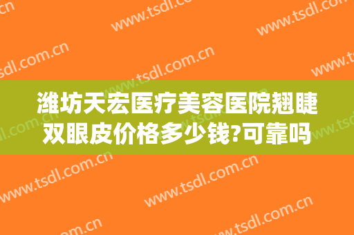 潍坊天宏医疗美容医院翘睫双眼皮价格多少钱?可靠吗?(潍坊天宏整形医院)