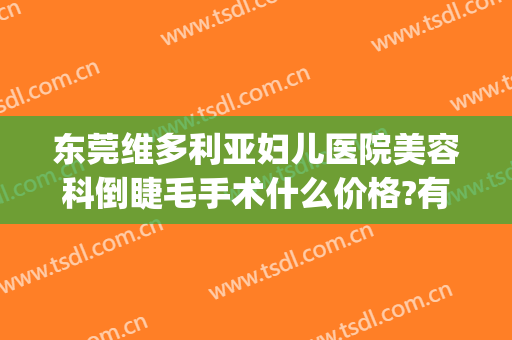 东莞维多利亚妇儿医院美容科倒睫毛手术什么价格?有哪些优势?(东莞市维多利亚妇产医院怎么样)