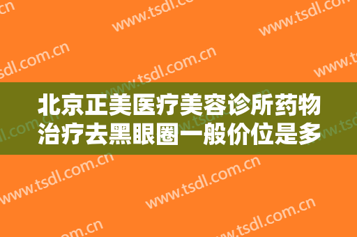 北京正美医疗美容诊所药物治疗去黑眼圈一般价位是多少费用?好不好?