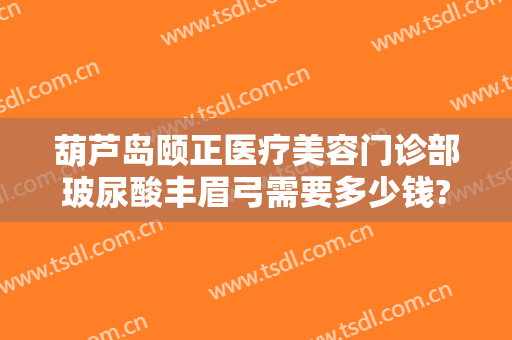 葫芦岛颐正医疗美容门诊部玻尿酸丰眉弓需要多少钱?贵不贵?