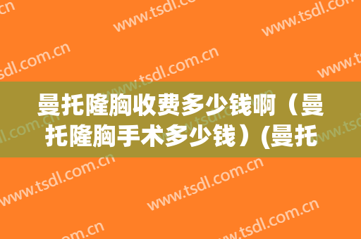 曼托隆胸收费多少钱啊（曼托隆胸手术多少钱）(曼托隆胸大概价格)