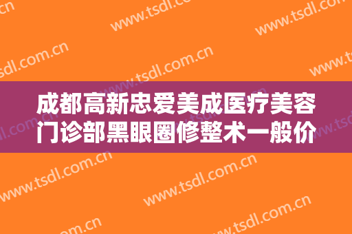成都高新忠爱美成医疗美容门诊部黑眼圈修整术一般价位是多少?需要多久恢复?