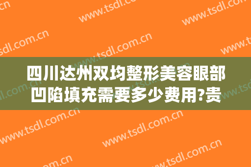 四川达州双均整形美容眼部凹陷填充需要多少费用?贵不贵?(达州市双均整形美容院)