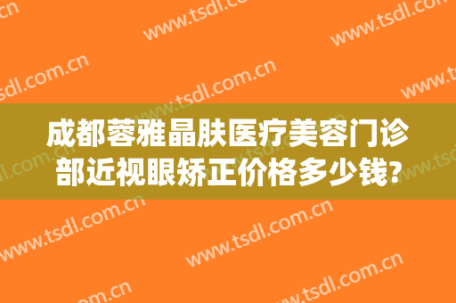 成都蓉雅晶肤医疗美容门诊部近视眼矫正价格多少钱?贵不贵?(成都蓉雅晶肤整形美容)