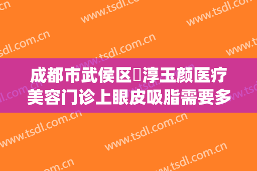 成都市武侯区渼淳玉颜医疗美容门诊上眼皮吸脂需要多少钱?可靠吗?(成都武侯区整容医院)