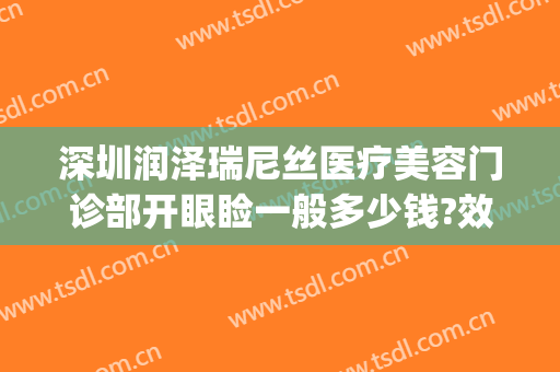 深圳润泽瑞尼丝医疗美容门诊部开眼睑一般多少钱?效果怎么样?(深圳润泽瑞尼丝医疗美容医院电话)