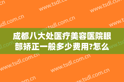 成都八大处医疗美容医院眼部矫正一般多少费用?怎么样?(成都整形医院)
