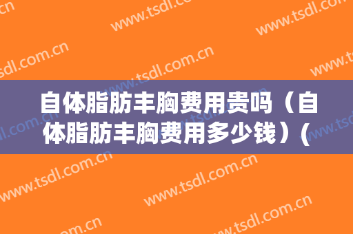 自体脂肪丰胸费用贵吗（自体脂肪丰胸费用多少钱）(自体脂肪丰胸一般费用多少)