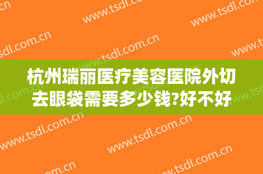 杭州瑞丽医疗美容医院外切去眼袋需要多少钱?好不好?(杭州瑞丽医疗整形美容)