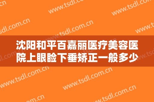 沈阳和平百嘉丽医疗美容医院上眼睑下垂矫正一般多少费用?多长时间恢复?