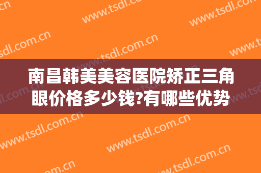 南昌韩美美容医院矫正三角眼价格多少钱?有哪些优势?(南昌韩美整形医院地址)