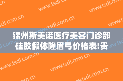 锦州斯美诺医疗美容门诊部硅胶假体隆眉弓价格表!贵不贵?(锦州斯美诺双眼皮)