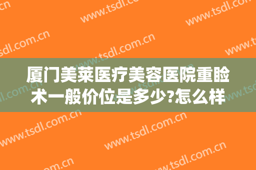 厦门美莱医疗美容医院重睑术一般价位是多少?怎么样?(厦门美莱整形医院口碑怎么样)