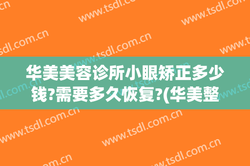 华美美容诊所小眼矫正多少钱?需要多久恢复?(华美整形美容医院做眼袋多少钱)