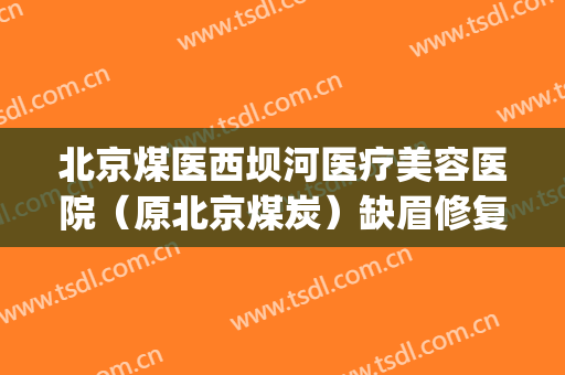 北京煤医西坝河医疗美容医院（原北京煤炭）缺眉修复价钱?怎么样?(北京煤医西坝河整形医院)