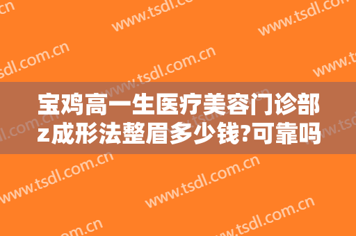 宝鸡高一生医疗美容门诊部z成形法整眉多少钱?可靠吗?