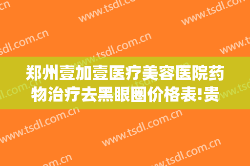 郑州壹加壹医疗美容医院药物治疗去黑眼圈价格表!贵不贵?(郑州壹加医疗美容医院电话)