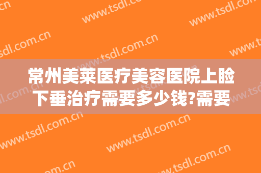 常州美莱医疗美容医院上睑下垂治疗需要多少钱?需要多久恢复?(上眼睑下垂治疗费用)