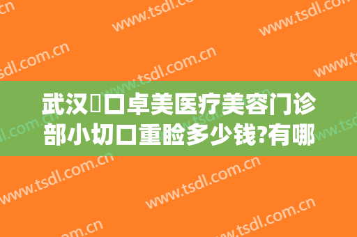 武汉硚口卓美医疗美容门诊部小切口重睑多少钱?有哪些优势?(武汉卓美整形地址)