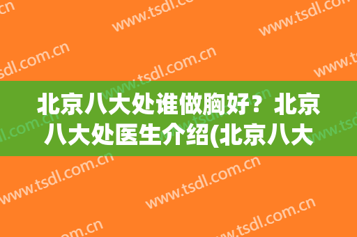 北京八大处谁做胸好？北京八大处医生介绍(北京八大处最好的医生)