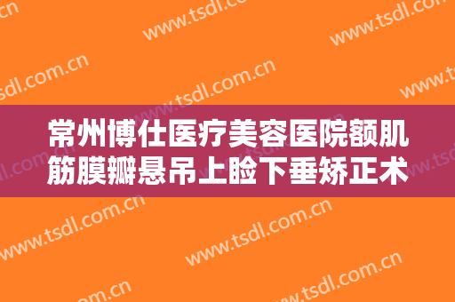 常州博仕医疗美容医院额肌筋膜瓣悬吊上睑下垂矫正术价格多少钱?贵不贵?