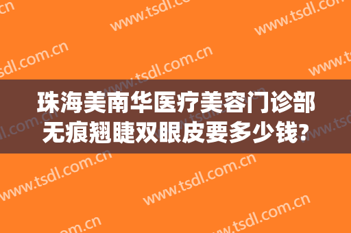 珠海美南华医疗美容门诊部无痕翘睫双眼皮要多少钱?多长时间恢复?(珠海美南华医疗美容医院怎么样)