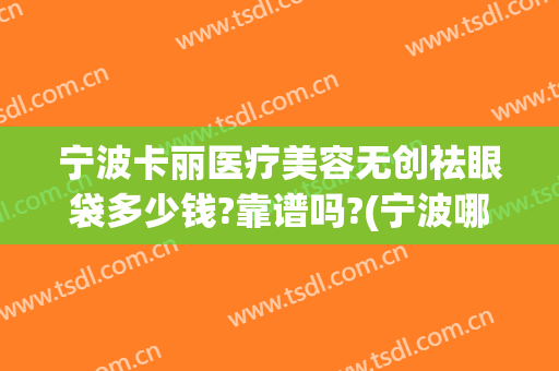 宁波卡丽医疗美容无创祛眼袋多少钱?靠谱吗?(宁波哪家医院做眼袋手术比较好)