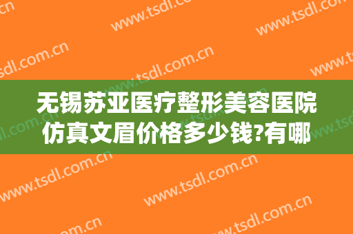 无锡苏亚医疗整形美容医院仿真文眉价格多少钱?有哪些优势?(无锡苏亚医疗美容医院在哪里)
