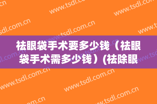 祛眼袋手术要多少钱（祛眼袋手术需多少钱）(祛除眼袋手术大概多少钱)