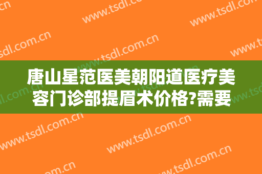 唐山星范医美朝阳道医疗美容门诊部提眉术价格?需要多久恢复?