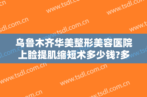 乌鲁木齐华美整形美容医院上睑提肌缩短术多少钱?多长时间恢复?