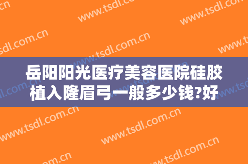 岳阳阳光医疗美容医院硅胶植入隆眉弓一般多少钱?好不好?