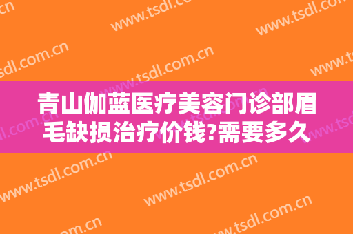 青山伽蓝医疗美容门诊部眉毛缺损治疗价钱?需要多久恢复?