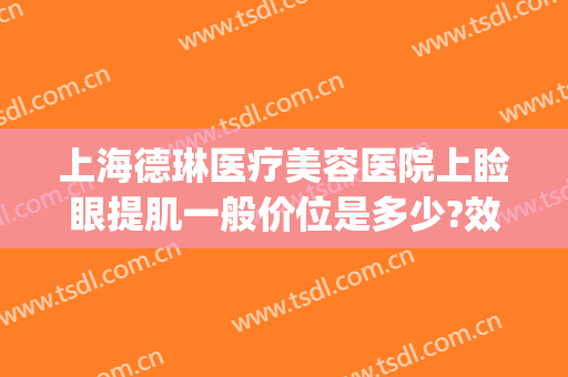 上海德琳医疗美容医院上睑眼提肌一般价位是多少?效果怎么样?(上海德琳医疗美容医院曝光)