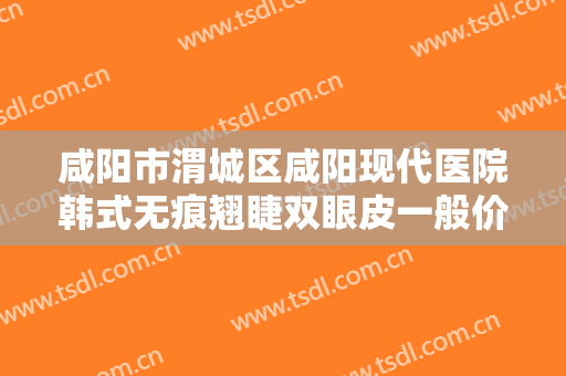咸阳市渭城区咸阳现代医院韩式无痕翘睫双眼皮一般价位是多少费用?好不好?