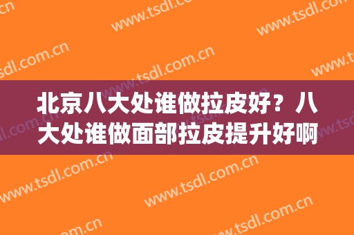 北京八大处谁做拉皮好？八大处谁做面部拉皮提升好啊(八大处哪个医生做小拉皮好)