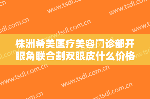 株洲希美医疗美容门诊部开眼角联合割双眼皮什么价格?需要多久恢复?