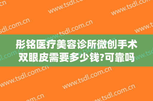 彤铭医疗美容诊所微创手术双眼皮需要多少钱?可靠吗?(铭医整形做双眼皮怎么样)