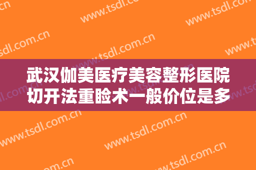 武汉伽美医疗美容整形医院切开法重睑术一般价位是多少钱?效果怎么样?
