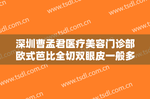 深圳曹孟君医疗美容门诊部欧式芭比全切双眼皮一般多少费用?好不好?