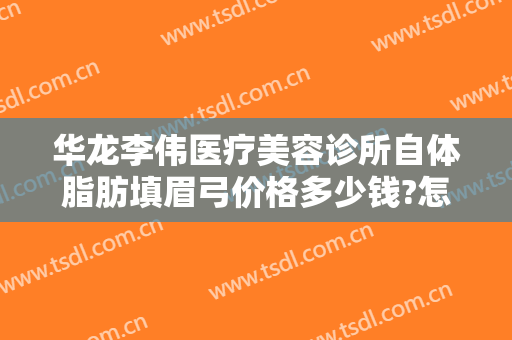 华龙李伟医疗美容诊所自体脂肪填眉弓价格多少钱?怎么样?