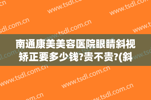 南通康美美容医院眼睛斜视矫正要多少钱?贵不贵?(斜视矫正要花多少钱)